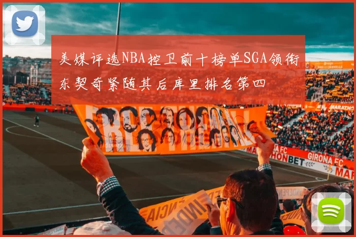 美媒评选NBA控卫前十榜单SGA领衔东契奇紧随其后库里排名第四