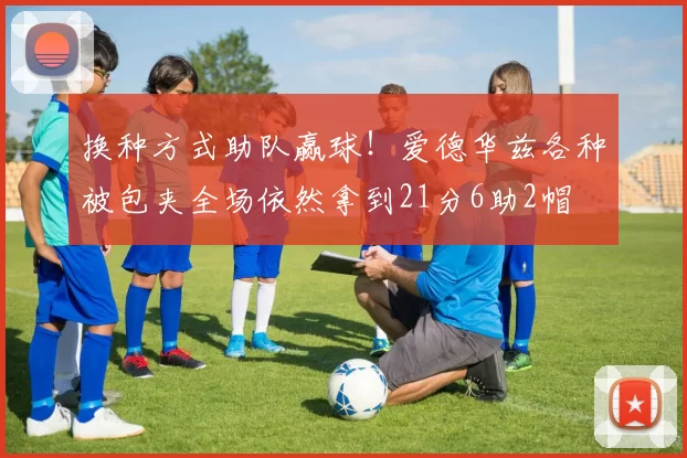 换种方式助队赢球！爱德华兹各种被包夹全场依然拿到21分6助2帽