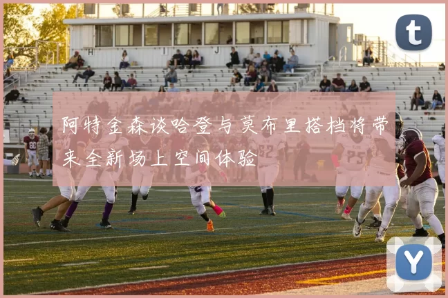 阿特金森谈哈登与莫布里搭档将带来全新场上空间体验