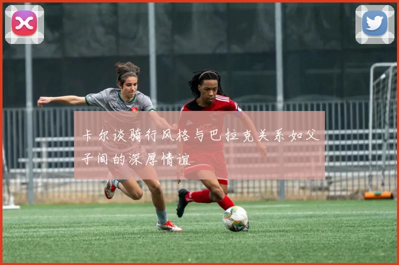 卡尔谈骑行风格与巴拉克关系如父子间的深厚情谊