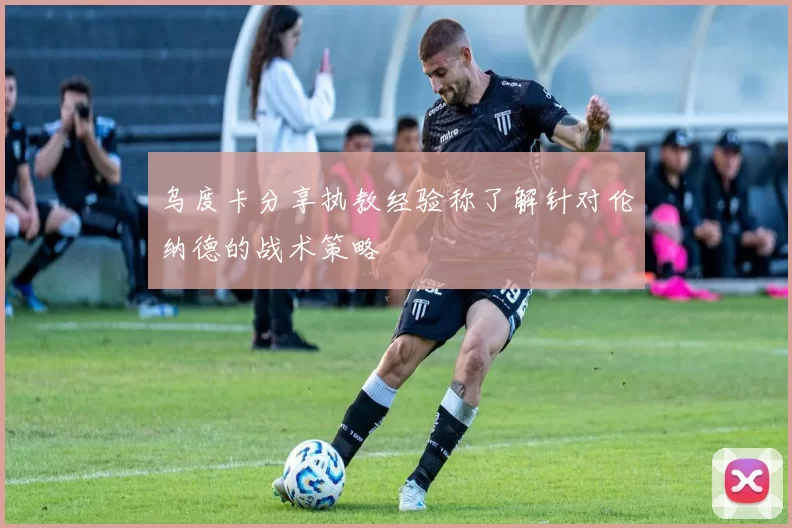 乌度卡分享执教经验称了解针对伦纳德的战术策略