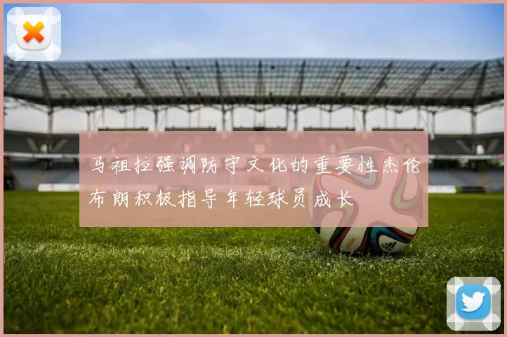马祖拉强调防守文化的重要性杰伦布朗积极指导年轻球员成长