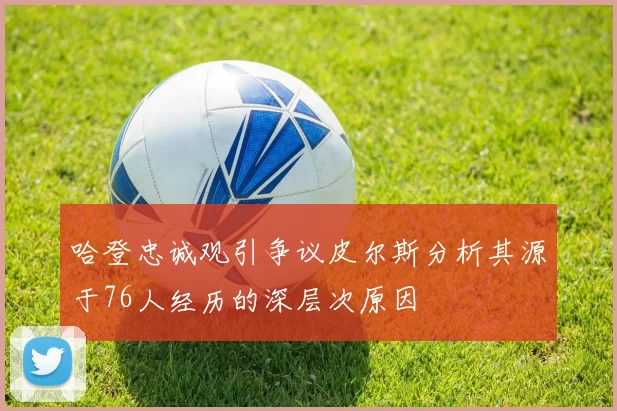 哈登忠诚观引争议皮尔斯分析其源于76人经历的深层次原因
