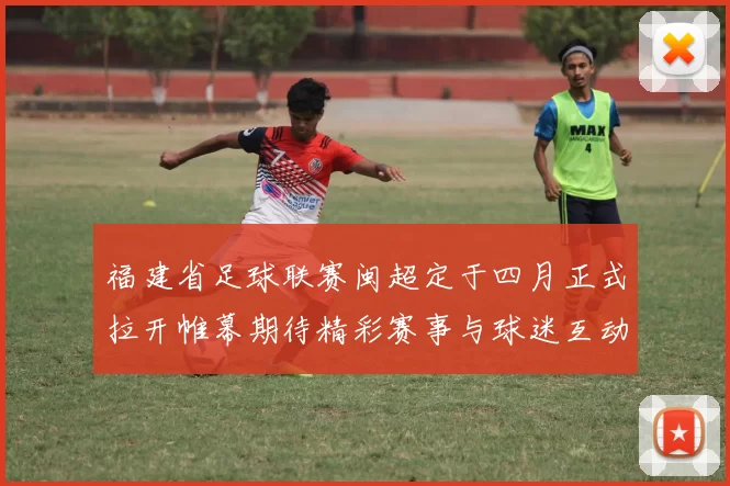 福建省足球联赛闽超定于四月正式拉开帷幕期待精彩赛事与球迷互动
