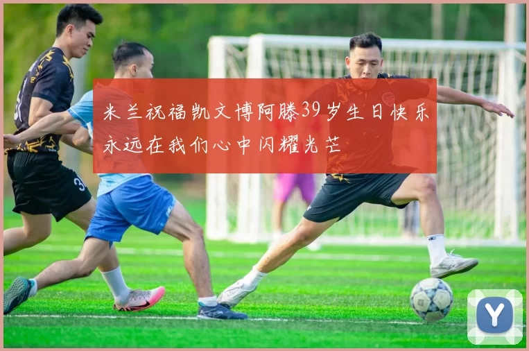 米兰祝福凯文博阿滕39岁生日快乐永远在我们心中闪耀光芒