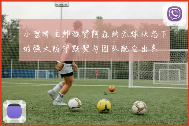 小蜜蜂主帅称赞阿森纳无球状态下的强大防守默契与团队配合出色