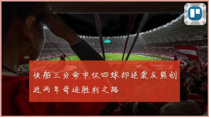 快船三分命中仅四球却逆袭灰熊创近两年奇迹胜利之路