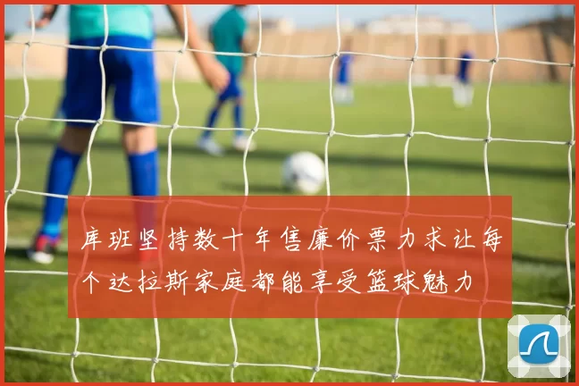 库班坚持数十年售廉价票力求让每个达拉斯家庭都能享受篮球魅力