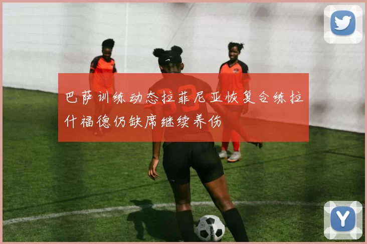 巴萨训练动态拉菲尼亚恢复合练拉什福德仍缺席继续养伤
