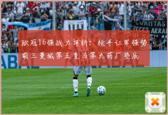 欧冠16强战力评析：枪手仁军强势前三曼城第五皇马第九药厂垫底