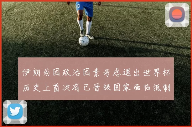 伊朗或因政治因素考虑退出世界杯历史上首次有已晋级国家面临抵制风险