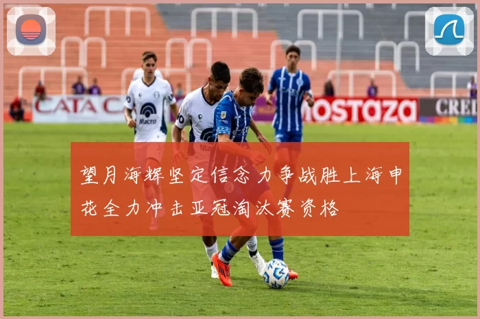 望月海辉坚定信念力争战胜上海申花全力冲击亚冠淘汰赛资格