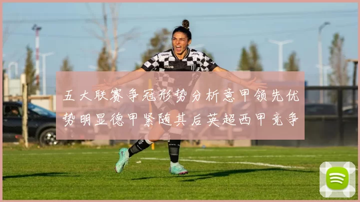 五大联赛争冠形势分析意甲领先优势明显德甲紧随其后英超西甲竞争激烈