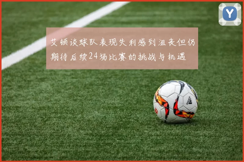 艾顿谈球队表现失利感到沮丧但仍期待后续24场比赛的挑战与机遇