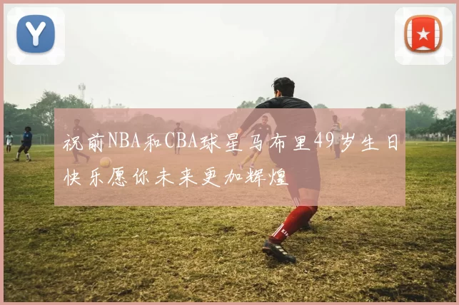 祝前NBA和CBA球星马布里49岁生日快乐愿你未来更加辉煌