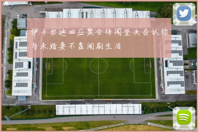 伊卡尔迪回应聚会传闻坚决否认称与未婚妻不靠闹剧生活