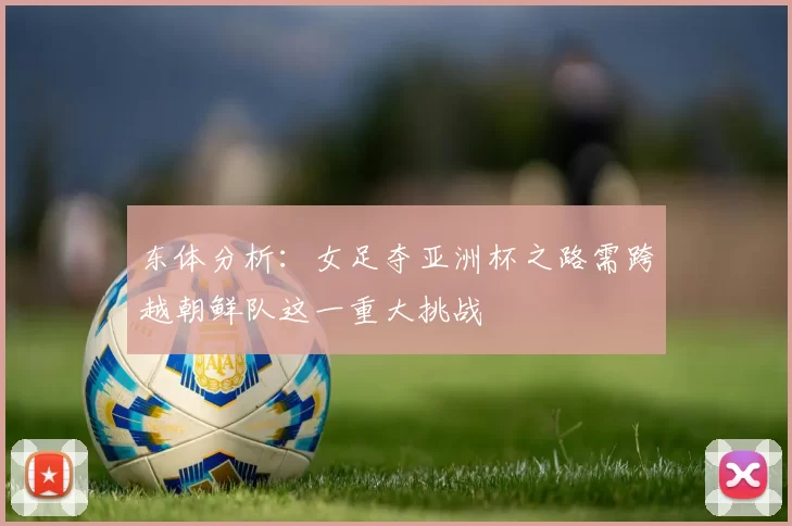 东体分析：女足夺亚洲杯之路需跨越朝鲜队这一重大挑战