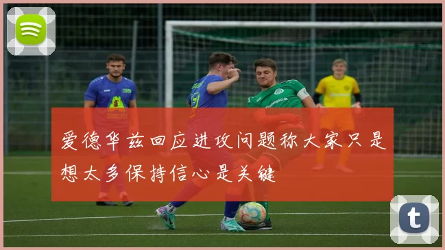 爱德华兹回应进攻问题称大家只是想太多保持信心是关键