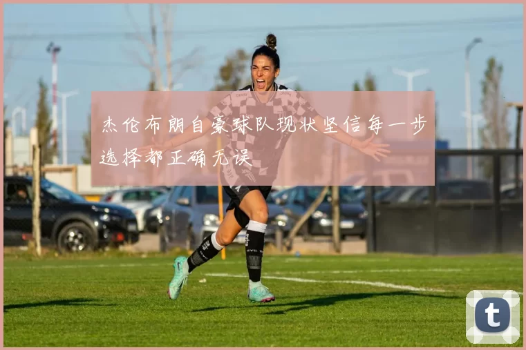 杰伦布朗自豪球队现状坚信每一步选择都正确无误