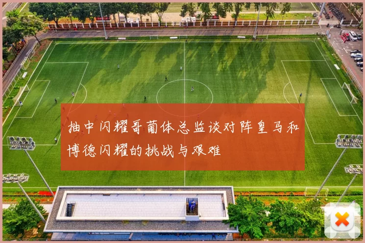 抽中闪耀哥葡体总监谈对阵皇马和博德闪耀的挑战与艰难