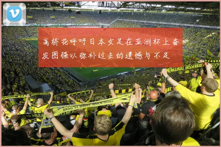 高桥花呼吁日本女足在亚洲杯上奋发图强以弥补过去的遗憾与不足