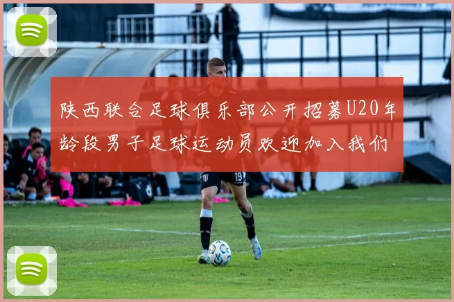 陕西联合足球俱乐部公开招募U20年龄段男子足球运动员欢迎加入我们的团队