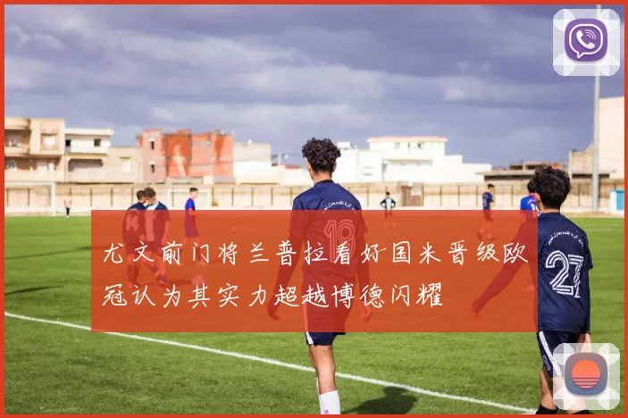尤文前门将兰普拉看好国米晋级欧冠认为其实力超越博德闪耀