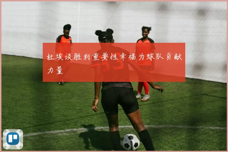杜埃谈胜利重要性幸福为球队贡献力量