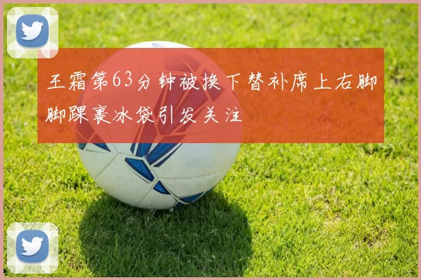 王霜第63分钟被换下替补席上右脚脚踝裹冰袋引发关注